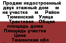 Продам недостроенный двух этажный дом 100м2 на участке 650м2 › Район ­ Тюменский › Улица ­  Трактовая › Общая площадь дома ­ 100 › Площадь участка ­ 650 › Цена ­ 1 850 000 - Тюменская обл., Тюменский р-н, Винзили рп Недвижимость » Дома, коттеджи, дачи продажа   